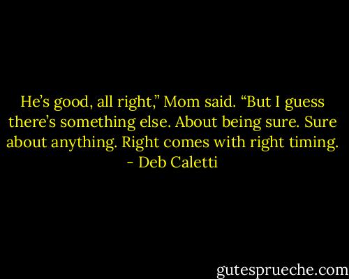 He’s good, all right,” Mom said. “But I guess there’s something else. About being sure. Sure about anything. Right comes with right timing. - Deb Caletti
