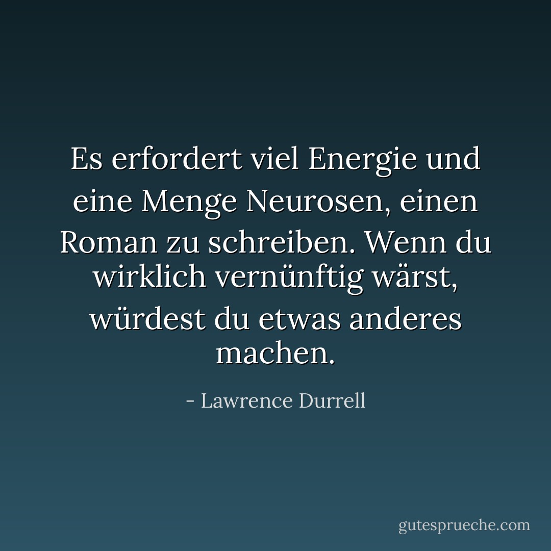 Es erfordert viel Energie und eine Menge Neurosen, einen Roman zu schreiben. Wenn du wirklich vernünftig wärst, würdest du etwas anderes machen. - Lawrence Durrell<