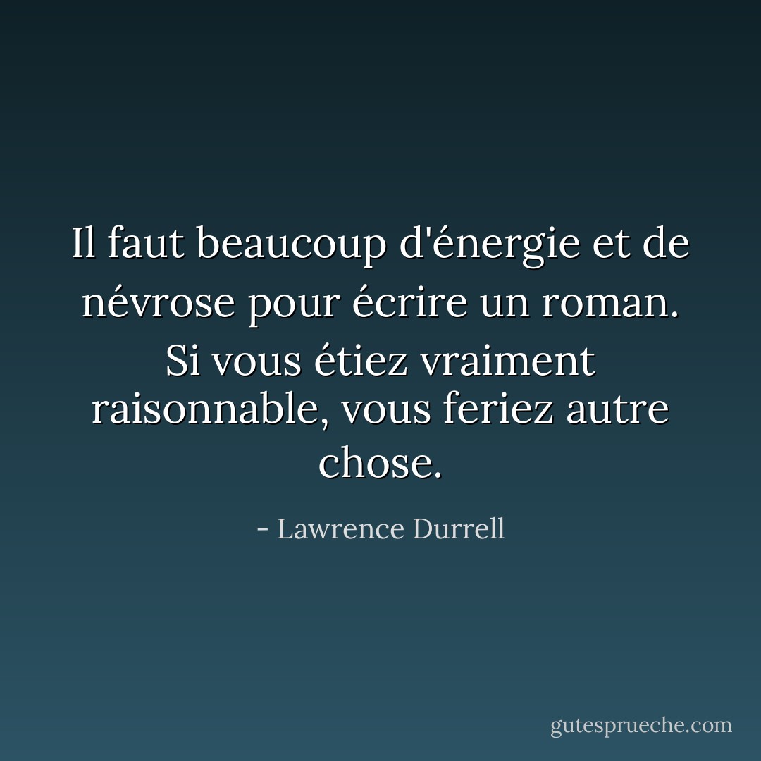 Il faut beaucoup d'énergie et de névrose pour écrire un roman. Si vous étiez vraiment raisonnable, vous feriez autre chose. - Lawrence Durrell