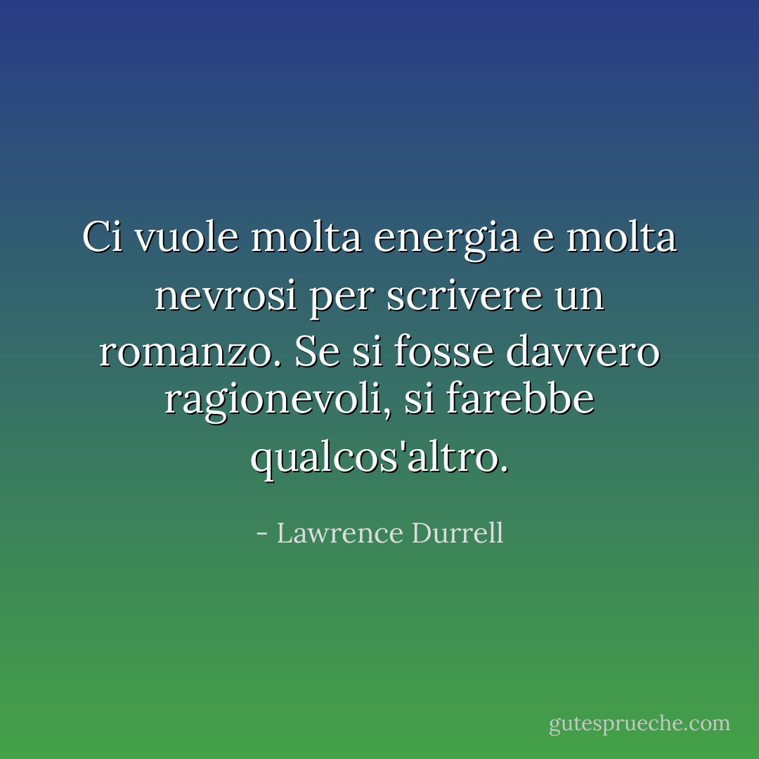 Ci vuole molta energia e molta nevrosi per scrivere un romanzo. Se si fosse davvero ragionevoli, si farebbe qualcos'altro. - Lawrence Durrell