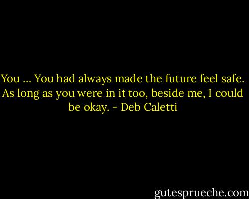 You … You had always made the future feel safe. As long as you were in it too, beside me, I could be okay. - Deb Caletti