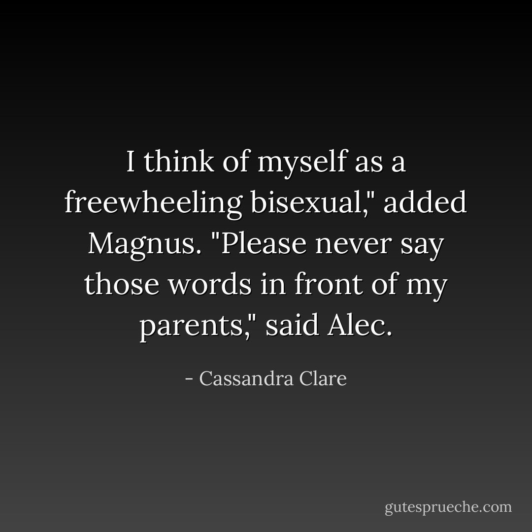 I think of myself as a freewheeling bisexual," added Magnus.<br />"Please never say those words in front of my parents," said Alec. - Cassandra Clare