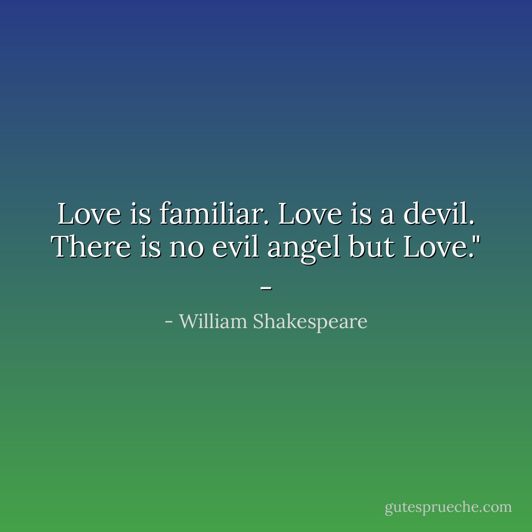 Love is familiar. Love is a devil. There is no evil angel but Love." - - William Shakespeare