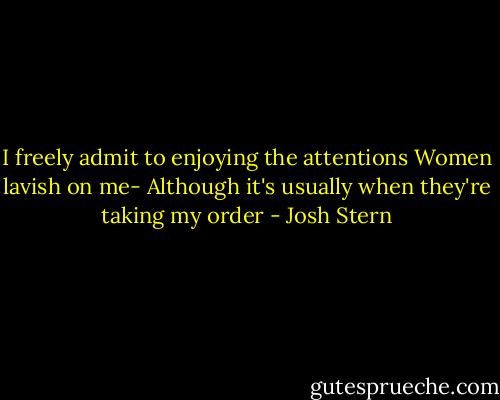 I freely admit to enjoying the attentions Women lavish on me- Although it's usually when they're taking my order - Josh Stern