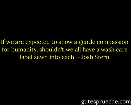 If we are expected to show a gentle compassion for humanity, shouldn't we all have a wash care label sewn into each  - Josh Stern
