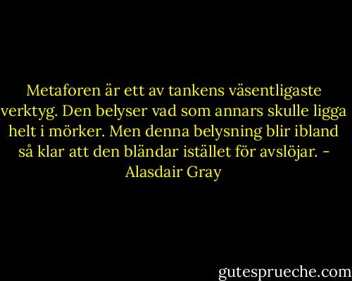 Metaforen är ett av tankens väsentligaste verktyg. Den belyser vad som annars skulle ligga helt i mörker. Men denna belysning blir ibland så klar att den bländar istället för avslöjar. - Alasdair Gray