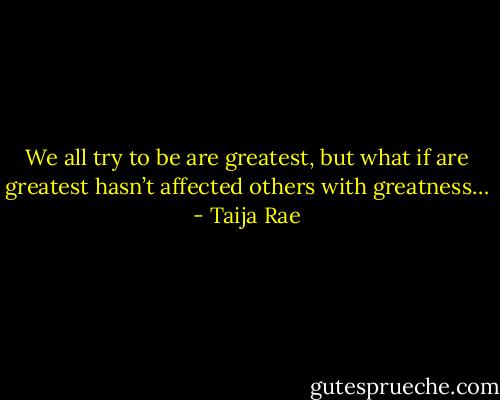 We all try to be are greatest, but what if are greatest hasn’t affected others with greatness… - Taija Rae