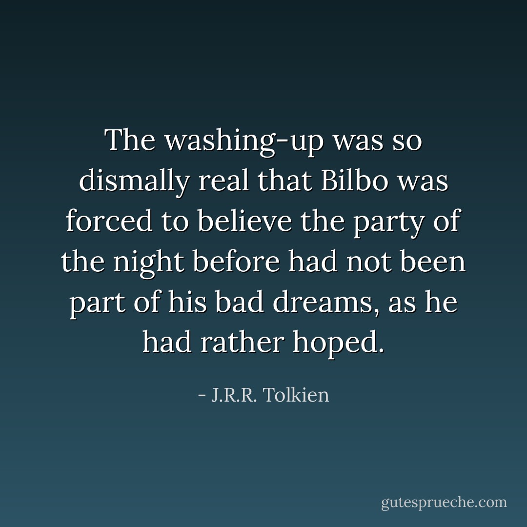 The washing-up was so dismally real that Bilbo was forced to believe the party of the night before had not been part of his bad dreams, as he had rather hoped. - J.R.R. Tolkien