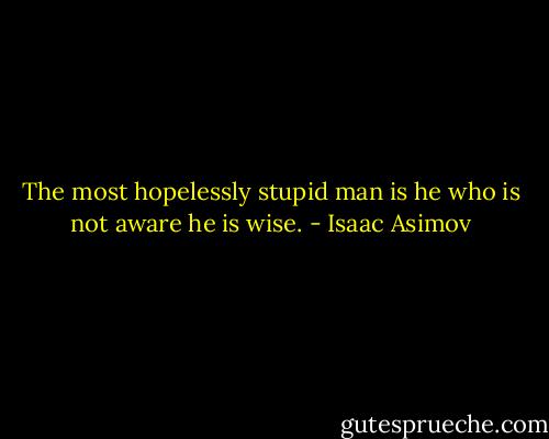 The most hopelessly stupid man is he who is not aware he is wise. - Isaac Asimov