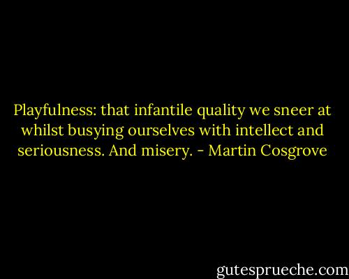 Playfulness: that infantile quality we sneer at whilst busying ourselves with intellect and seriousness. And misery. - Martin Cosgrove