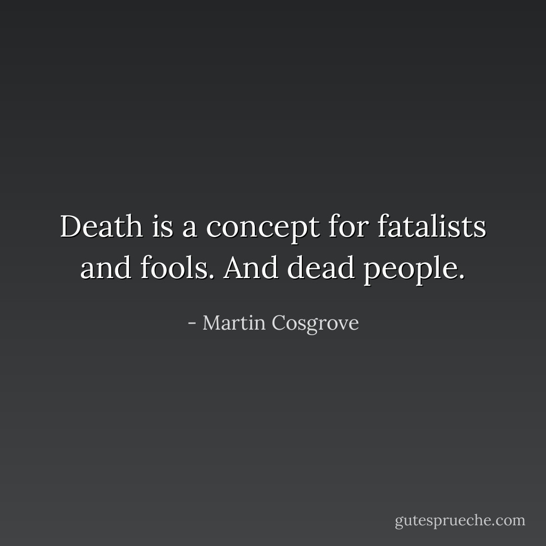 Death is a concept for fatalists and fools. And dead people. - Martin Cosgrove
