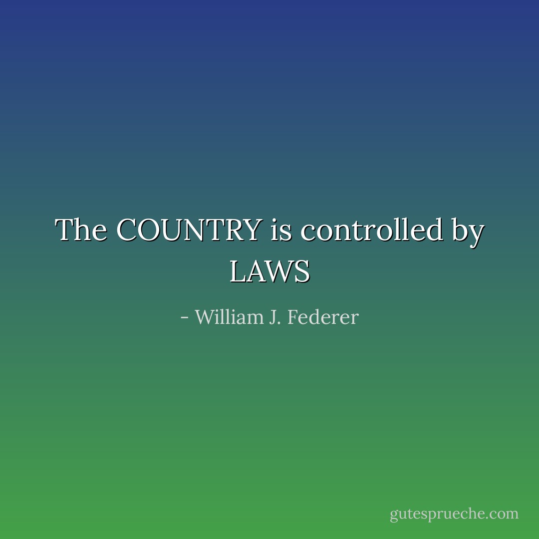The COUNTRY is controlled by LAWS - William J. Federer