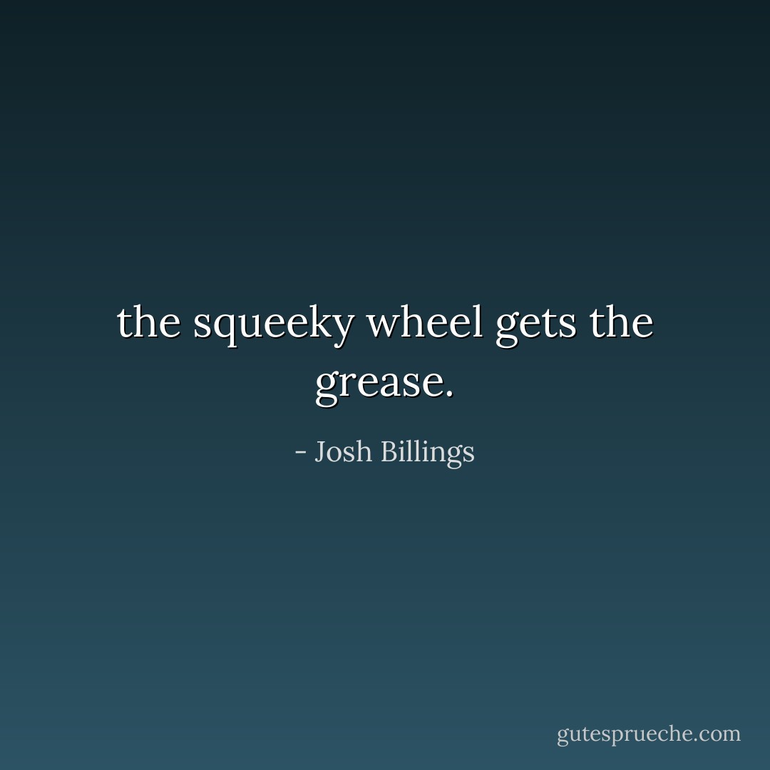 the squeeky wheel gets the grease. - Josh Billings