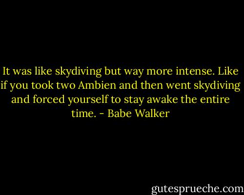 It was like skydiving but way more intense. Like if you took two Ambien and then went skydiving and forced yourself to stay awake the entire time. - Babe Walker