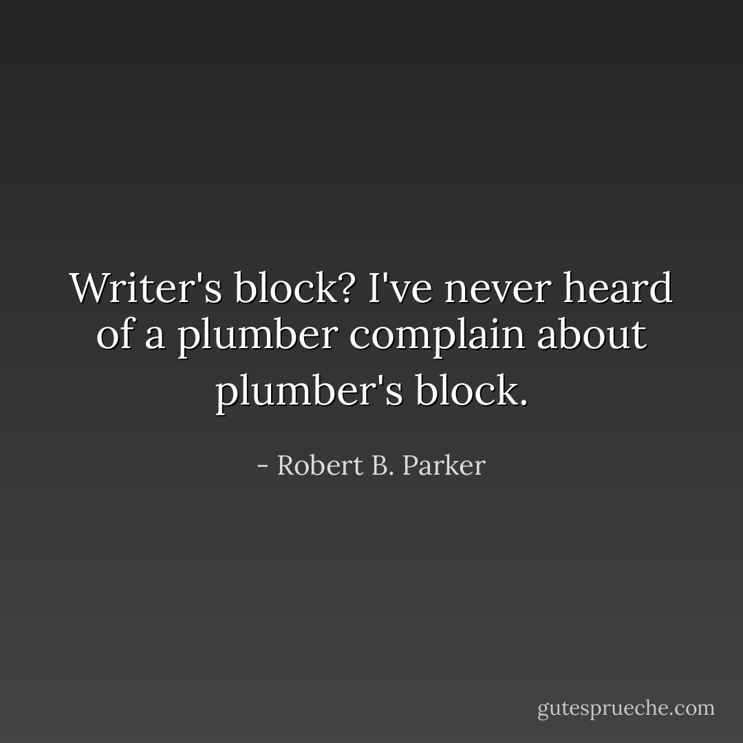 Writer's block? I've never heard of a plumber complain about plumber's block. - Robert B. Parker