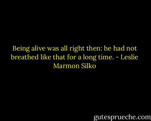 Being alive was all right then: he had not breathed like that for a long time. - Leslie Marmon Silko