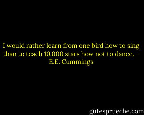 I would rather learn from one bird how to sing than to teach 10,000 stars how not to dance. - E.E. Cummings