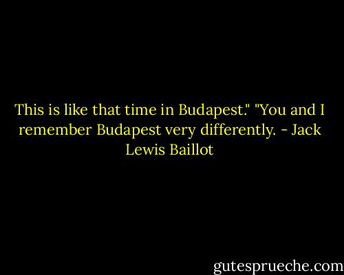 This is like that time in Budapest." "You and I remember Budapest very differently. - Jack Lewis Baillot