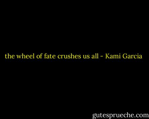the wheel of fate crushes us all - Kami Garcia