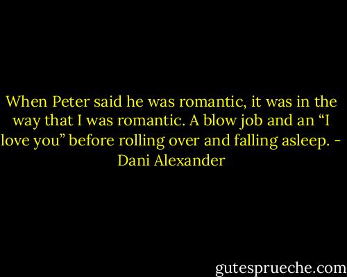 When Peter said he was romantic, it was in the way that I was romantic. A blow job and an “I love you” before rolling over and falling asleep. - Dani Alexander