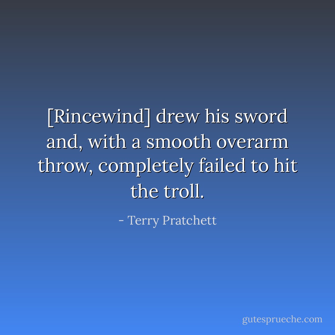 [Rincewind] drew his sword and, with a smooth overarm throw, completely failed to hit the troll. - Terry Pratchett