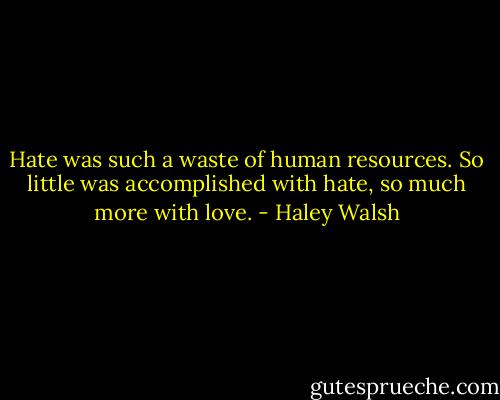 Hate was such a waste of human resources. So little was accomplished with hate, so much more with love. - Haley Walsh