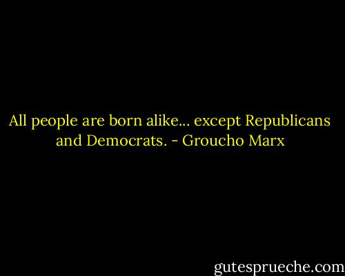 All people are born alike... except Republicans and Democrats. - Groucho Marx