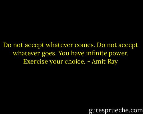 Do not accept whatever comes. Do not accept whatever goes. You have infinite power. Exercise your choice. - Amit Ray