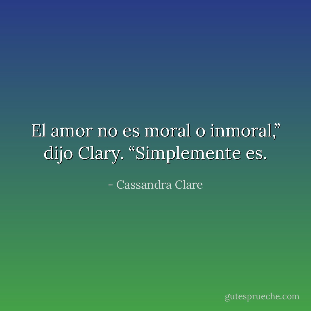 El amor no es moral o inmoral,” dijo Clary. “Simplemente es. - Cassandra Clare