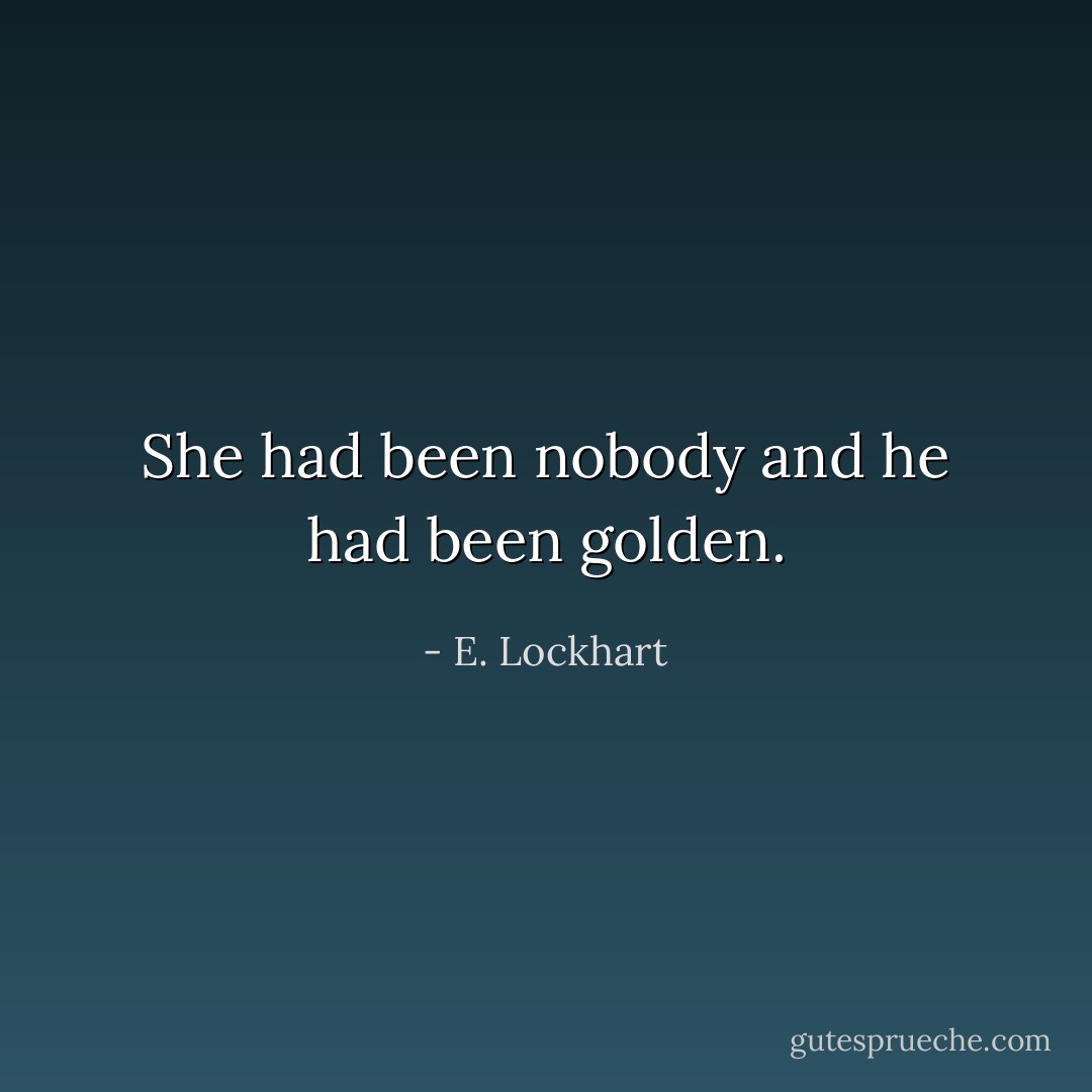She had been nobody and he had been golden. - E. Lockhart