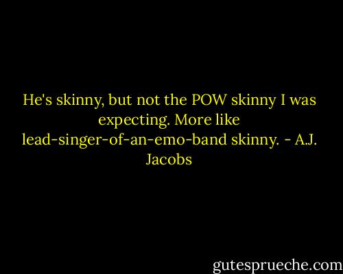 He's skinny, but not the POW skinny I was expecting. More like lead-singer-of-an-emo-band skinny. - A.J. Jacobs