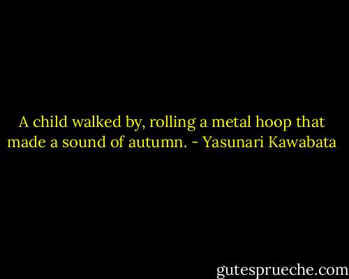 A child walked by, rolling a metal hoop that made a sound of autumn. - Yasunari Kawabata