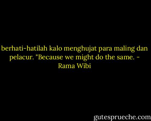 berhati-hatilah kalo menghujat para maling dan pelacur. "Because we might do the same. - Rama Wibi