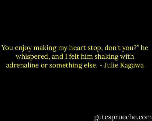 You enjoy making my heart stop, don't you?” he whispered, and I felt him shaking with adrenaline or something else. - Julie Kagawa