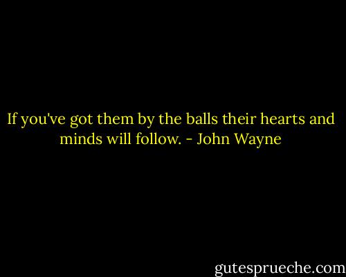 If you've got them by the balls their hearts and minds will follow. - John Wayne