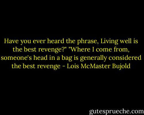 Have you ever heard the phrase, Living well is the best revenge?"<br />"Where I come from, someone's head in a bag is generally considered the best revenge - Lois McMaster Bujold
