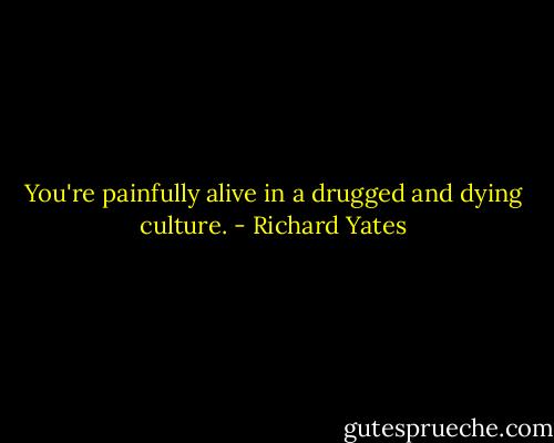 You're painfully alive in a drugged and dying culture. - Richard Yates