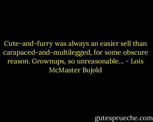 Cute-and-furry was always an easier sell than carapaced-and-multilegged, for some obscure reason. Grownups, so unreasonable... - Lois McMaster Bujold