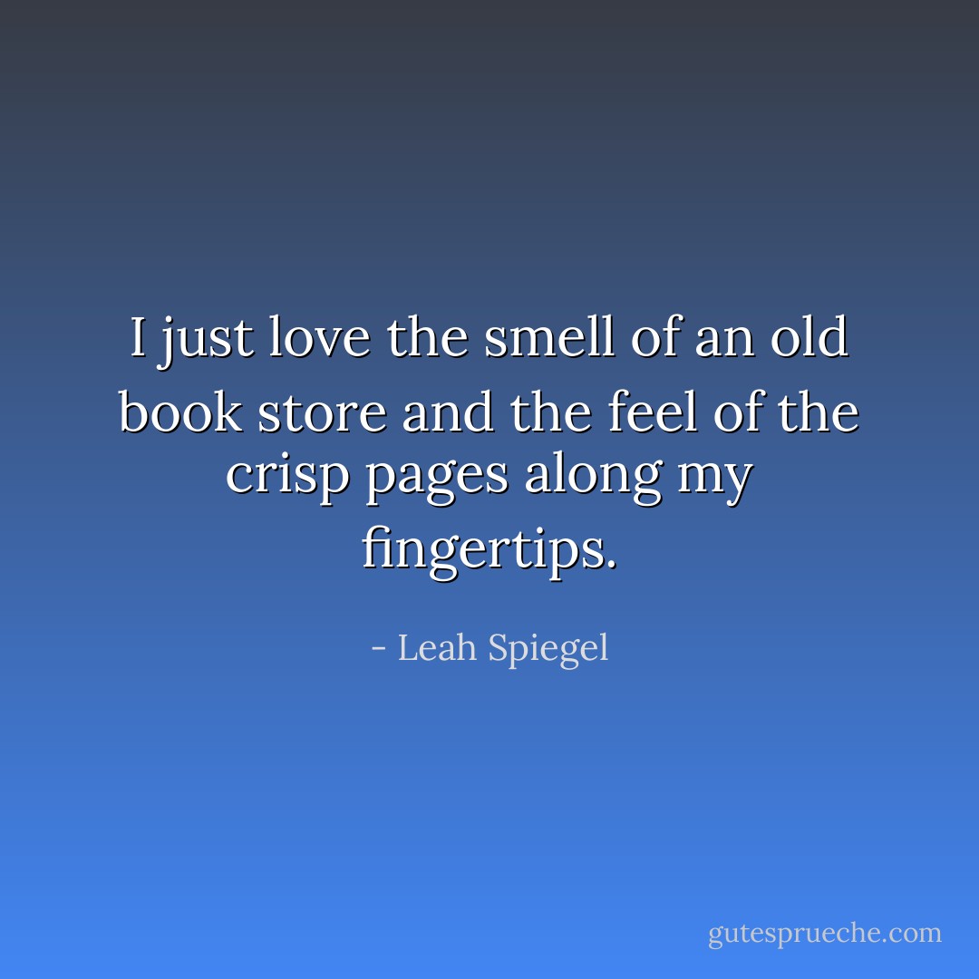 I just love the smell of an old book store and the feel of the crisp pages along my fingertips. - Leah Spiegel