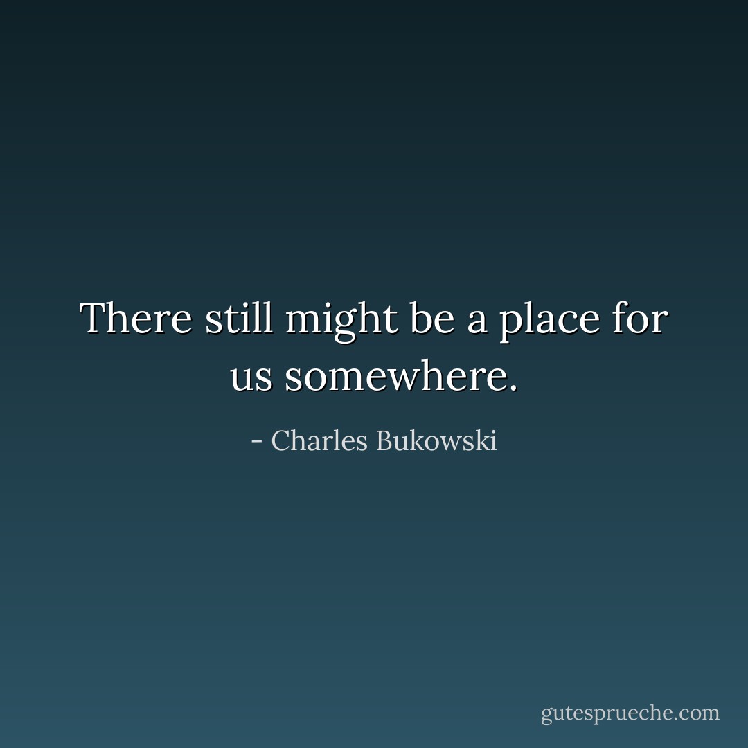 There still might be a place for us somewhere. - Charles Bukowski