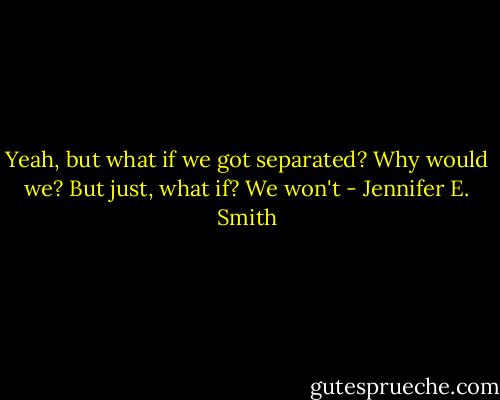 Yeah, but what if we got separated?<br />Why would we?<br />But just, what if?<br />We won't - Jennifer E. Smith