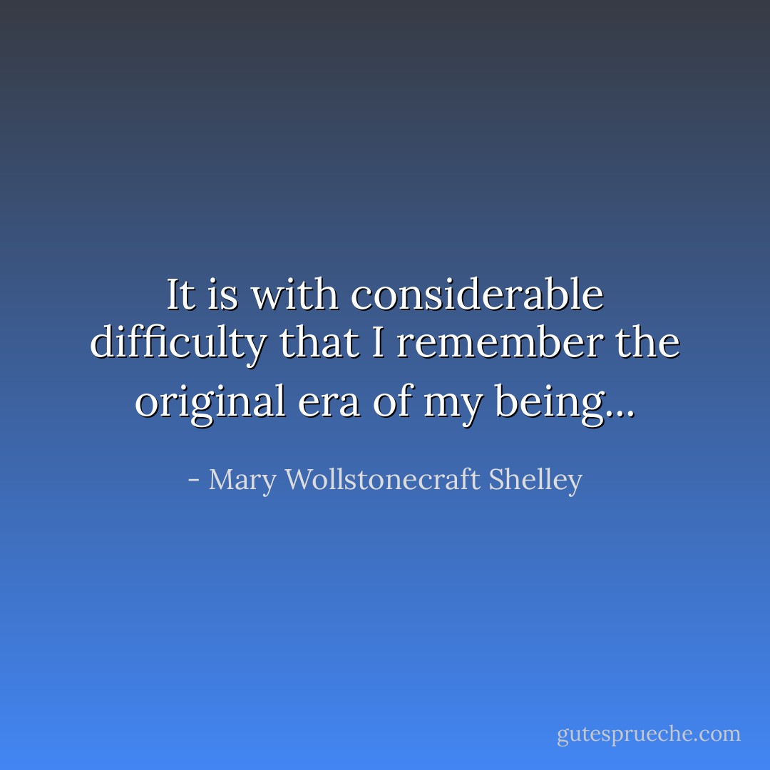It is with considerable difficulty that I remember the original era of my being... - Mary Wollstonecraft Shelley
