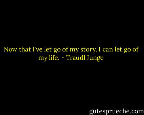 Now that I've let go of my story, I can let go of my life. - Traudl Junge
