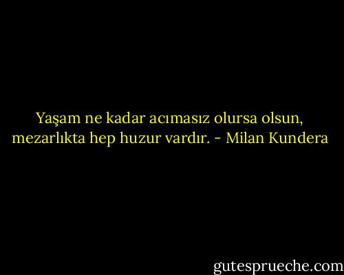 Yaşam ne kadar acımasız olursa olsun, mezarlıkta hep huzur vardır. - Milan Kundera