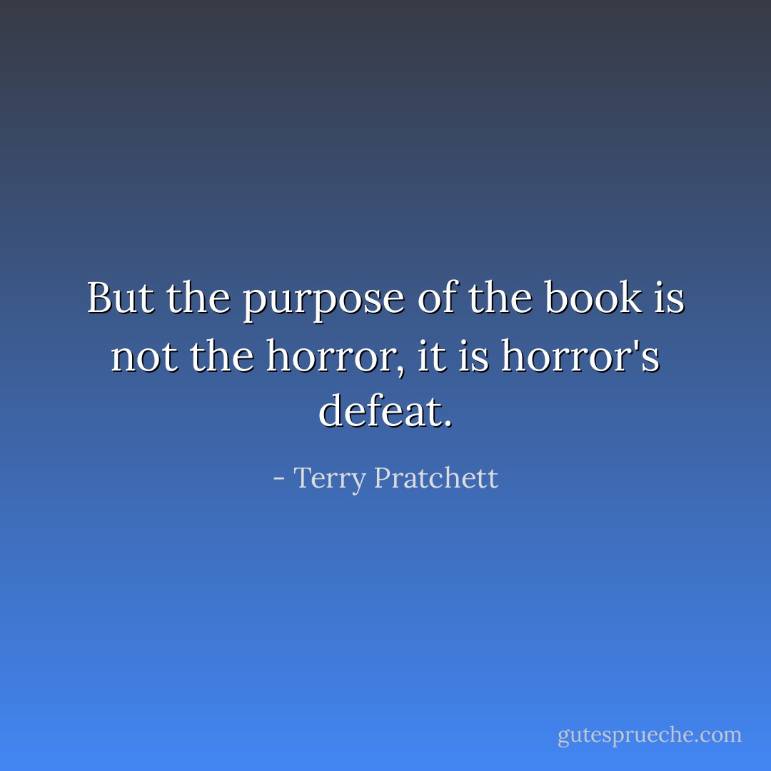 But the purpose of the book is not the horror, it is horror's defeat. - Terry Pratchett