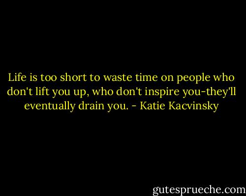 Life is too short to waste time on people who don't lift you up, who don't inspire you-they'll eventually drain you. - Katie Kacvinsky