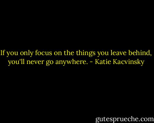 If you only focus on the things you leave behind, you'll never go anywhere. - Katie Kacvinsky
