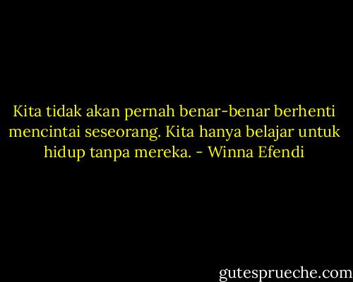 Kita tidak akan pernah benar-benar berhenti mencintai seseorang. Kita hanya belajar untuk hidup tanpa mereka. - Winna Efendi