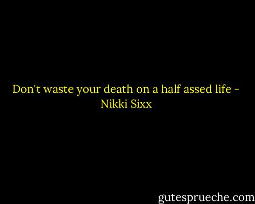 Don't waste your death on a half assed life - Nikki Sixx