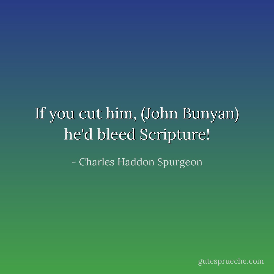 If you cut him, (John Bunyan) he'd bleed Scripture! - Charles Haddon Spurgeon